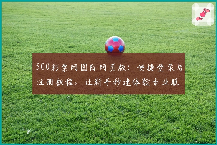 500彩票网国际网页版：便捷登录与注册教程，让新手秒速体验专业服务