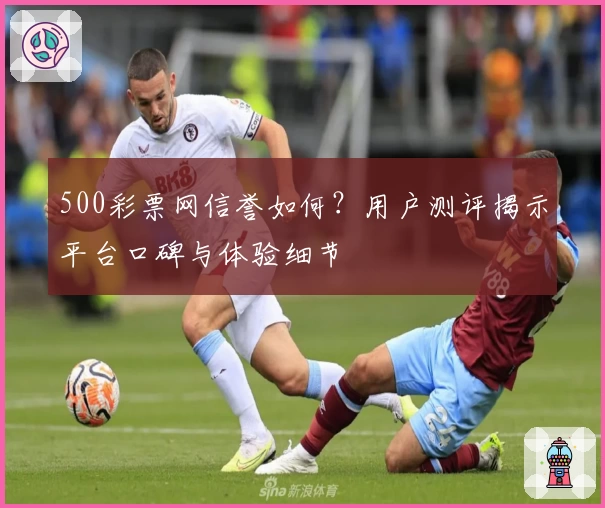 500彩票网信誉如何？用户测评揭示平台口碑与体验细节