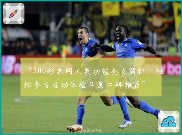 “500彩票网大奖功能亮点解析：轻松参与活动体验年度口碑推荐”