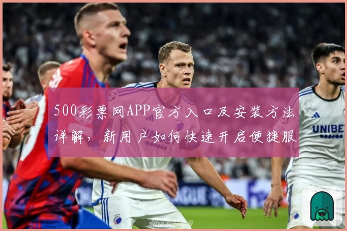 500彩票网APP官方入口及安装方法详解，新用户如何快速开启便捷服务