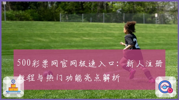 500彩票网官网极速入口：新人注册教程与热门功能亮点解析