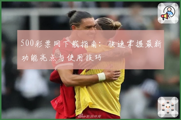 500彩票网下载指南：快速掌握最新功能亮点与使用技巧