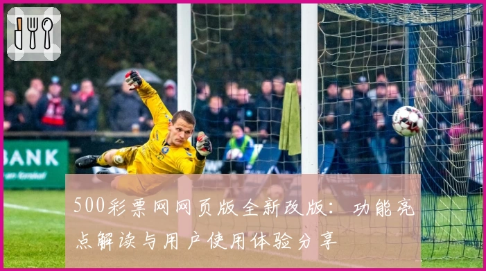 500彩票网网页版全新改版：功能亮点解读与用户使用体验分享