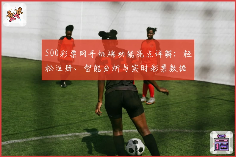 500彩票网手机端功能亮点详解：轻松注册、智能分析与实时彩票数据体验