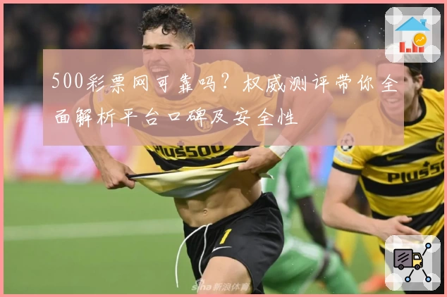 500彩票网可靠吗？权威测评带你全面解析平台口碑及安全性