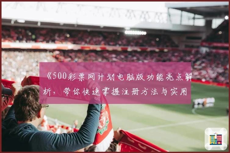 《500彩票网计划电脑版功能亮点解析，带你快速掌握注册方法与实用技巧》