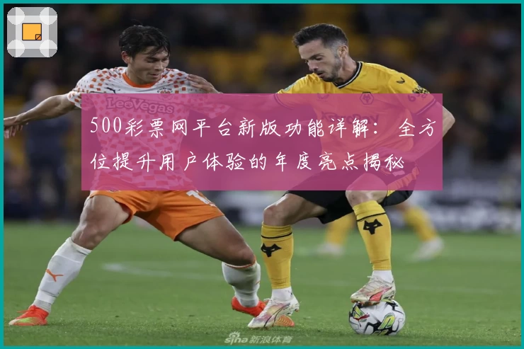 500彩票网平台新版功能详解：全方位提升用户体验的年度亮点揭秘