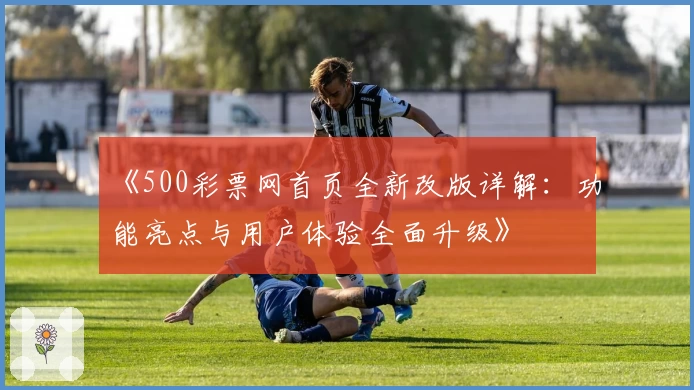 《500彩票网首页全新改版详解：功能亮点与用户体验全面升级》