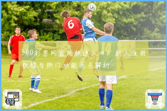 500彩票网官网极速入口：新人注册教程与热门功能亮点解析
