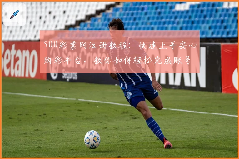 500彩票网注册教程：快速上手安心购彩平台，教你如何轻松完成账号认证