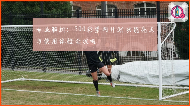 专业解析：500彩票网计划功能亮点与使用体验全攻略