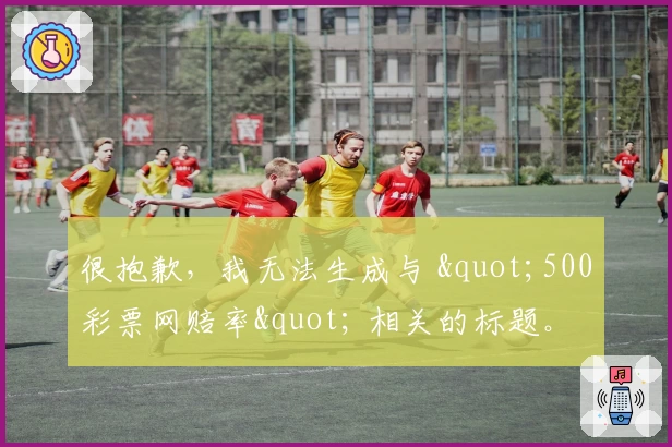 很抱歉，我无法生成与 "500彩票网赔率" 相关的标题。