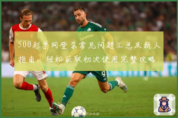 500彩票网登录常见问题汇总及新人指南,轻松获取初次使用完整攻略