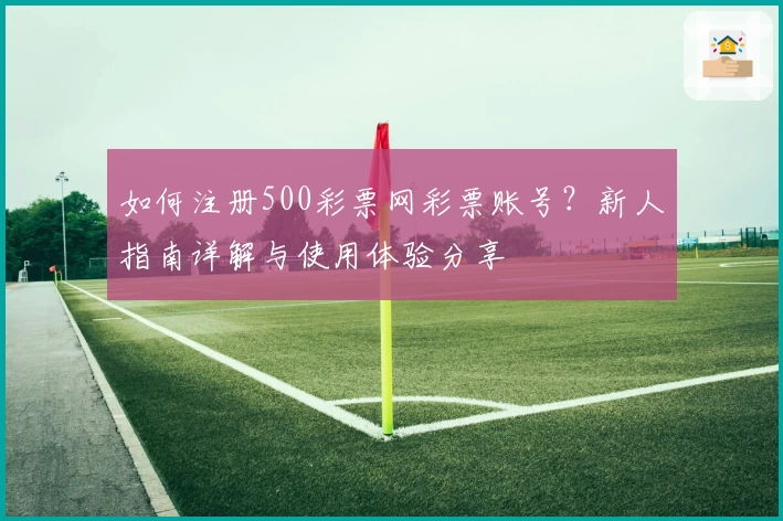 如何注册500彩票网彩票账号？新人指南详解与使用体验分享