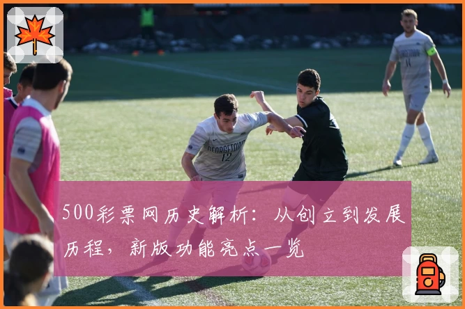 500彩票网历史解析:从创立到发展历程,新版功能亮点一览