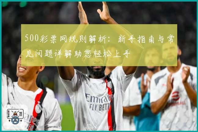 500彩票网规则解析：新手指南与常见问题详解助您轻松上手