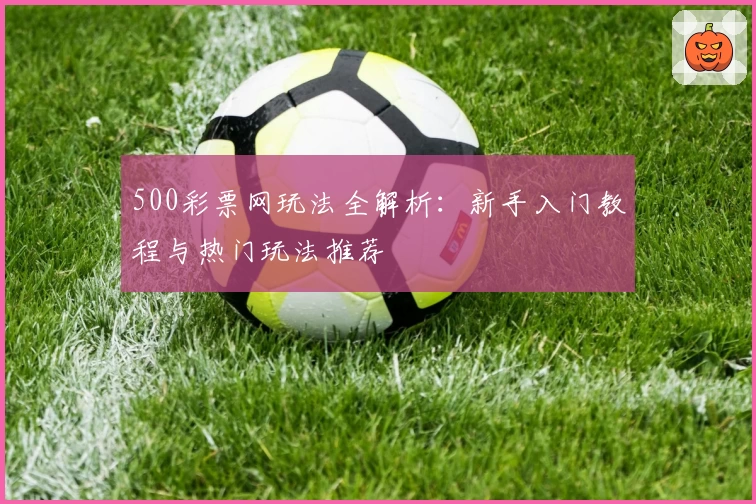 500彩票网玩法全解析：新手入门教程与热门玩法推荐