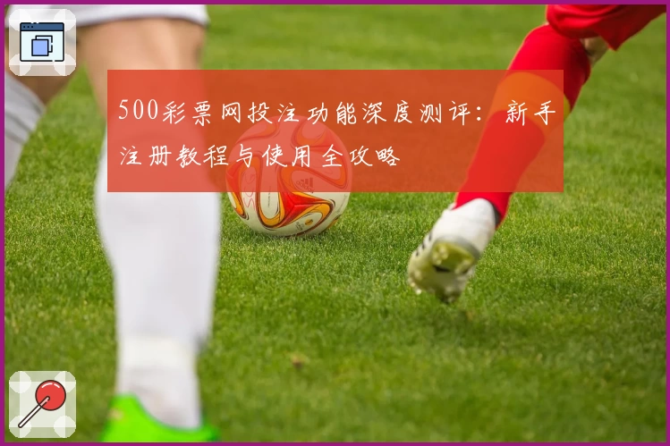 500彩票网投注功能深度测评:新手注册教程与使用全攻略