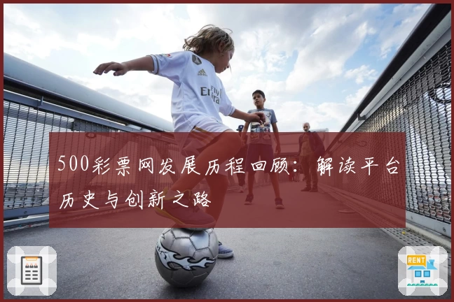 500彩票网发展历程回顾:解读平台历史与创新之路