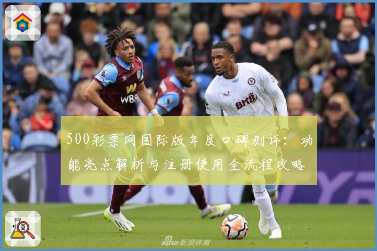 500彩票网国际版年度口碑测评：功能亮点解析与注册使用全流程攻略