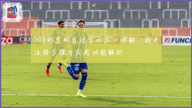 500彩票网直连官方入口详解,新手注册步骤与实用功能解析