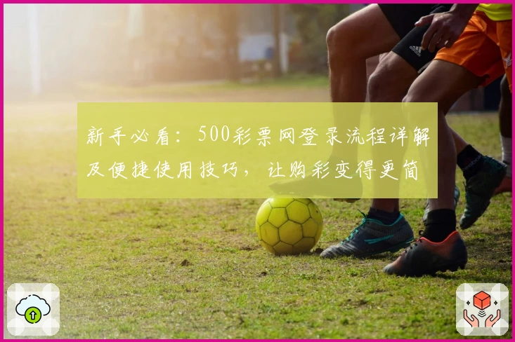 新手必看：500彩票网登录流程详解及便捷使用技巧，让购彩变得更简单
