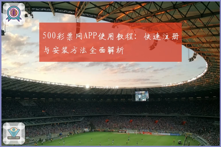 500彩票网APP使用教程：快速注册与安装方法全面解析