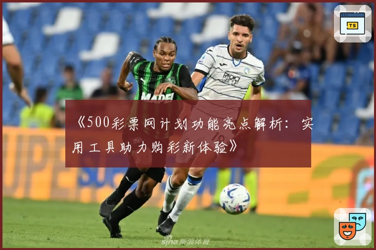 《500彩票网计划功能亮点解析:实用工具助力购彩新体验》