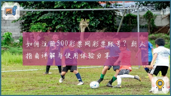 如何注册500彩票网彩票账号？新人指南详解与使用体验分享