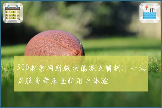 500彩票网新版功能亮点解析：一站式服务带来全新用户体验