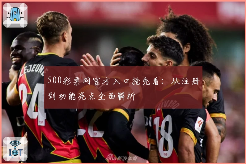 500彩票网官方入口抢先看：从注册到功能亮点全面解析