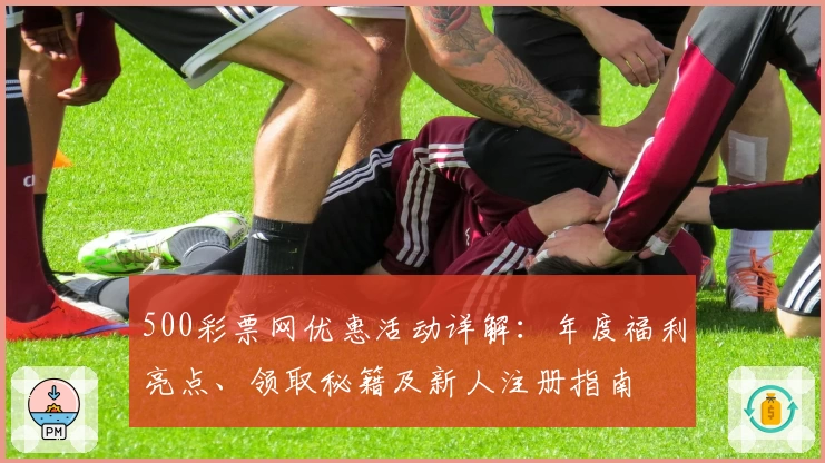 500彩票网优惠活动详解：年度福利亮点、领取秘籍及新人注册指南