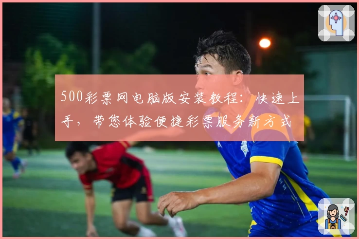 500彩票网电脑版安装教程：快速上手，带您体验便捷彩票服务新方式