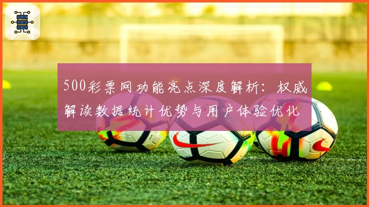 500彩票网功能亮点深度解析：权威解读数据统计优势与用户体验优化