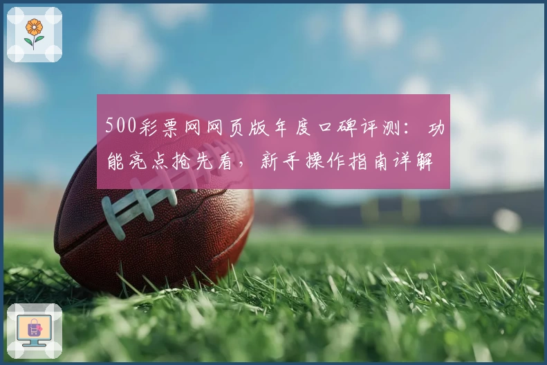 500彩票网网页版年度口碑评测：功能亮点抢先看，新手操作指南详解