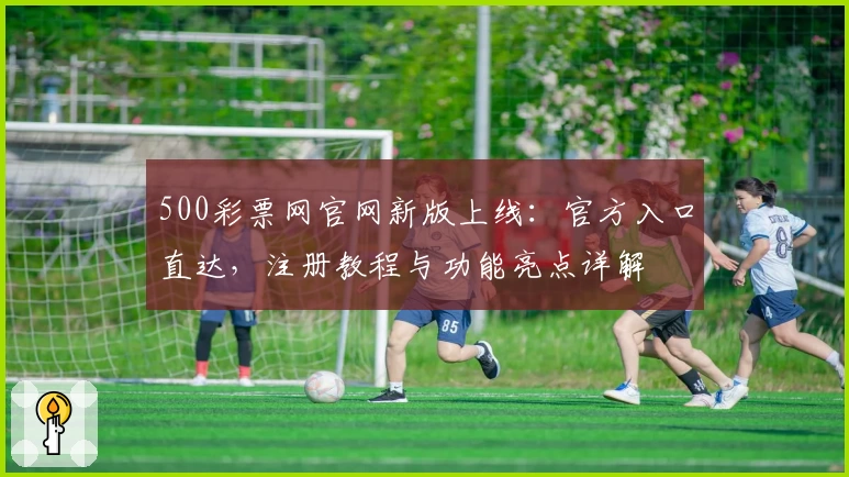 500彩票网官网新版上线:官方入口直达,注册教程与功能亮点详解