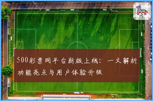 500彩票网平台新版上线：一文解析功能亮点与用户体验升级