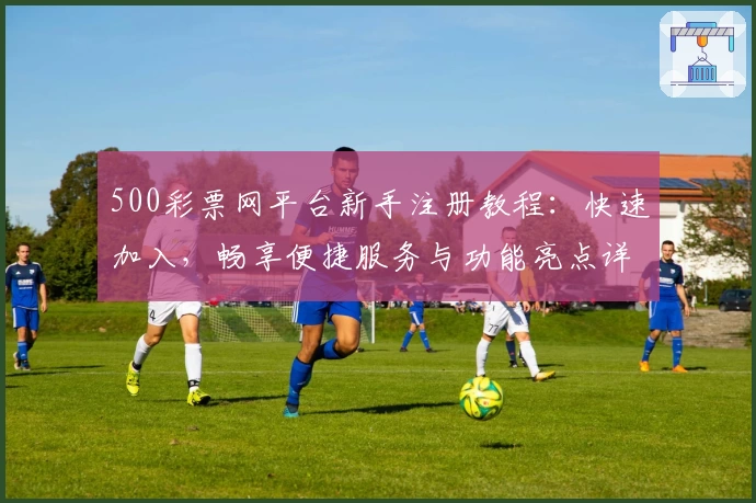 500彩票网平台新手注册教程：快速加入，畅享便捷服务与功能亮点详解