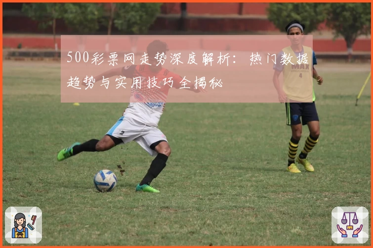 500彩票网走势深度解析:热门数据趋势与实用技巧全揭秘