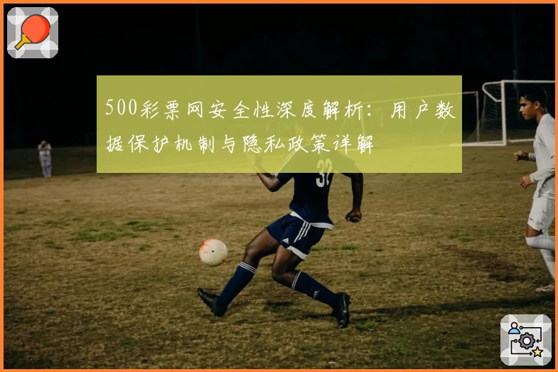 500彩票网安全性深度解析：用户数据保护机制与隐私政策详解