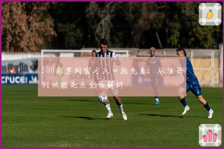 500彩票网官方入口抢先看：从注册到功能亮点全面解析