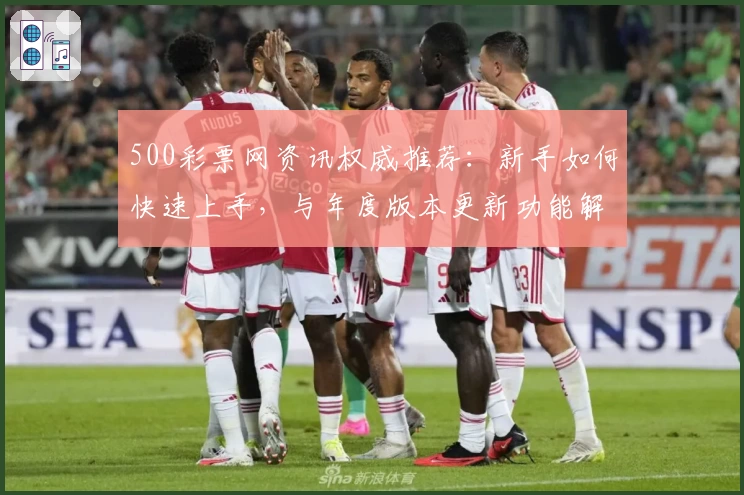 500彩票网资讯权威推荐：新手如何快速上手，与年度版本更新功能解析