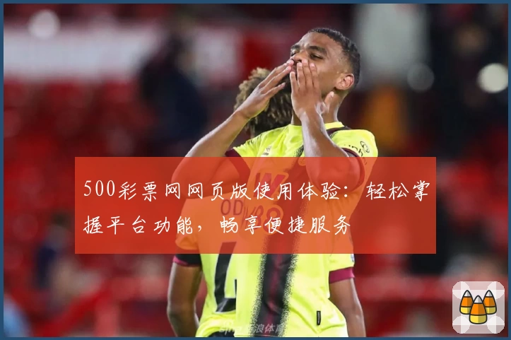 500彩票网网页版使用体验：轻松掌握平台功能，畅享便捷服务