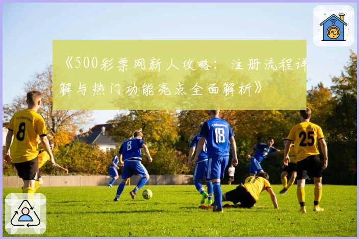 《500彩票网新人攻略：注册流程详解与热门功能亮点全面解析》