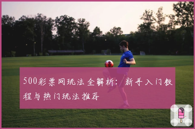 500彩票网玩法全解析：新手入门教程与热门玩法推荐