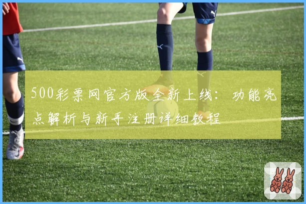 500彩票网官方版全新上线：功能亮点解析与新手注册详细教程