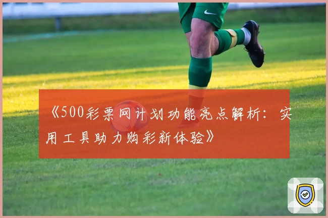 《500彩票网计划功能亮点解析：实用工具助力购彩新体验》