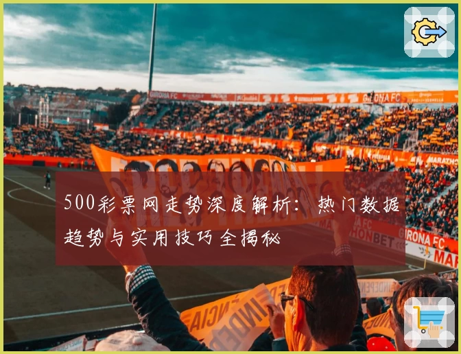 500彩票网走势深度解析：热门数据趋势与实用技巧全揭秘