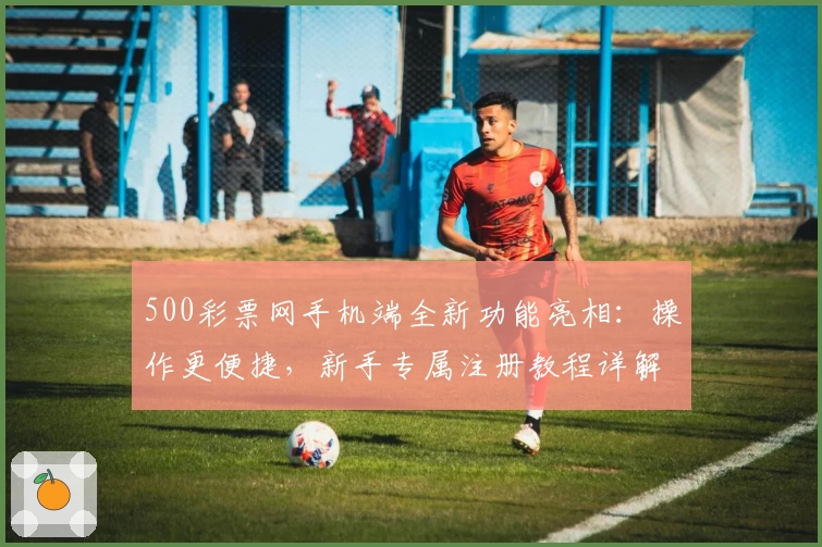 500彩票网手机端全新功能亮相：操作更便捷，新手专属注册教程详解