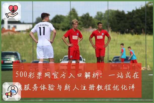 500彩票网官方入口解析:一站式在线服务体验与新人注册教程优化详解